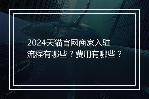 2024天猫官网商家入驻流程有哪些？费用有哪些？