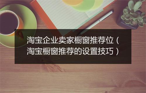 淘宝企业卖家橱窗推荐位（淘宝橱窗推荐的设置技巧）