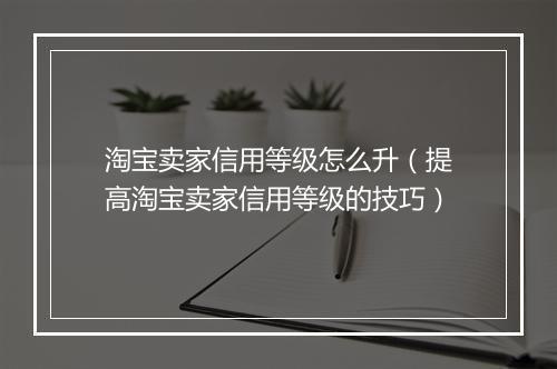 淘宝卖家信用等级怎么升（提高淘宝卖家信用等级的技巧）