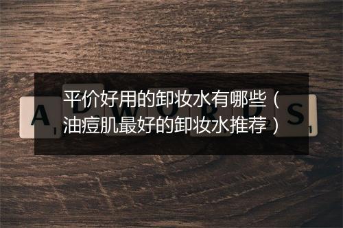 平价好用的卸妆水有哪些（油痘肌最好的卸妆水推荐）