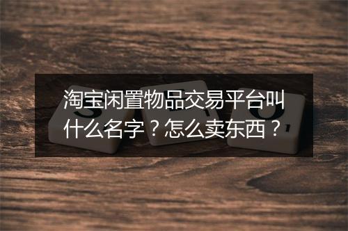 淘宝闲置物品交易平台叫什么名字？怎么卖东西？