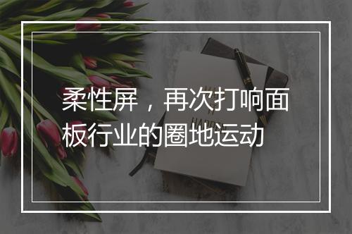 柔性屏，再次打响面板行业的圈地运动