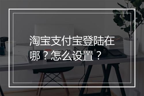 淘宝支付宝登陆在哪？怎么设置？