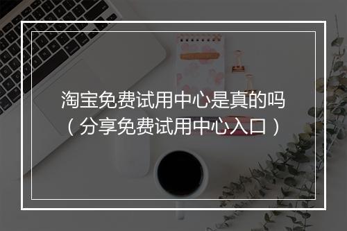 淘宝免费试用中心是真的吗（分享免费试用中心入口）