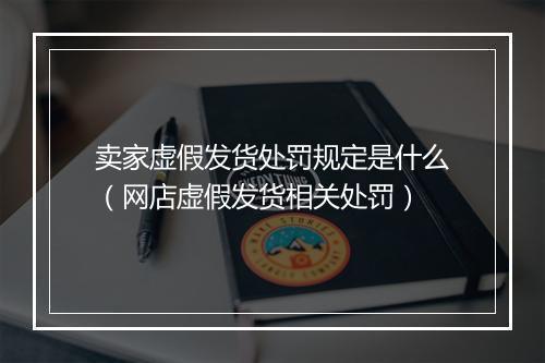 卖家虚假发货处罚规定是什么（网店虚假发货相关处罚）