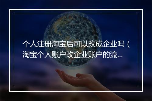 个人注册淘宝后可以改成企业吗（淘宝个人账户改企业账户的流程）