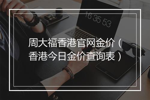 周大福香港官网金价（香港今日金价查询表）