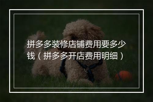 拼多多装修店铺费用要多少钱（拼多多开店费用明细）