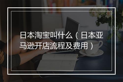 日本淘宝叫什么（日本亚马逊开店流程及费用）
