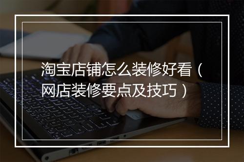 淘宝店铺怎么装修好看（网店装修要点及技巧）