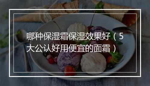 哪种保湿霜保湿效果好（5大公认好用便宜的面霜）