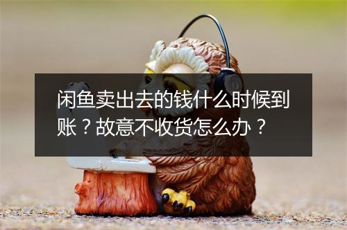 闲鱼卖出去的钱什么时候到账？故意不收货怎么办？