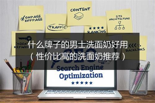 什么牌子的男士洗面奶好用（性价比高的洗面奶推荐）