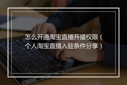怎么开通淘宝直播开播权限（个人淘宝直播入驻条件分享）