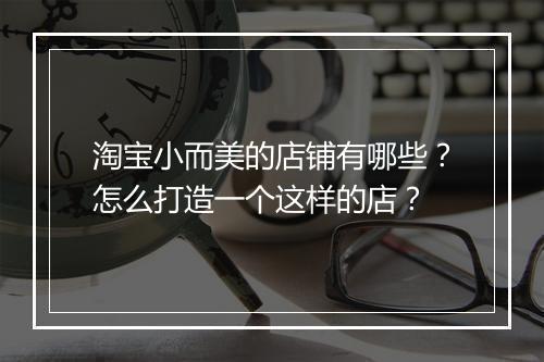 淘宝小而美的店铺有哪些？怎么打造一个这样的店？