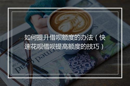如何提升借呗额度的办法（快速花呗借呗提高额度的技巧）