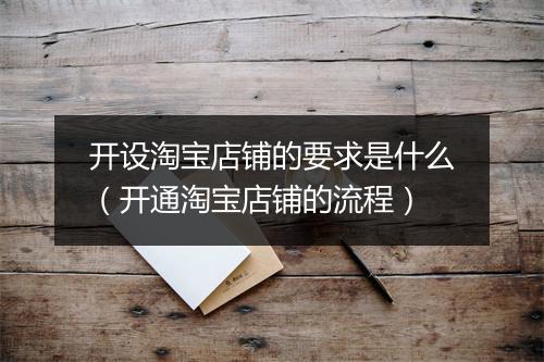 开设淘宝店铺的要求是什么（开通淘宝店铺的流程）