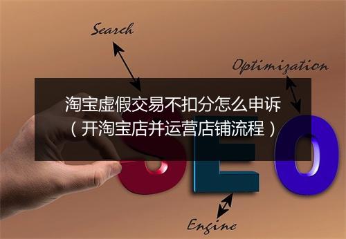 淘宝虚假交易不扣分怎么申诉（开淘宝店并运营店铺流程）