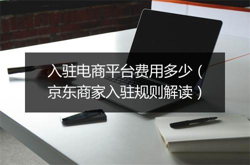 入驻电商平台费用多少（京东商家入驻规则解读）