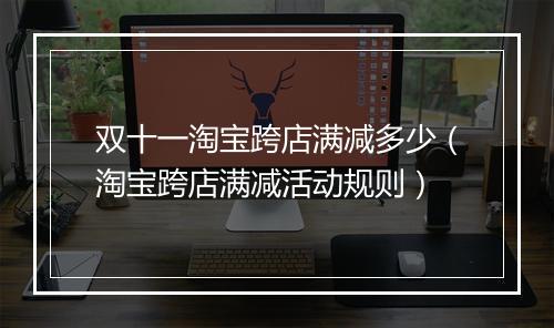 双十一淘宝跨店满减多少（淘宝跨店满减活动规则）