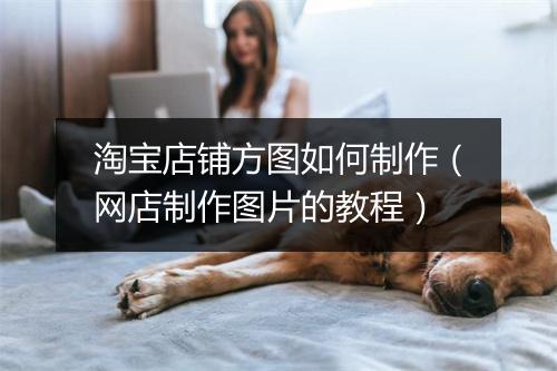 淘宝店铺方图如何制作（网店制作图片的教程）