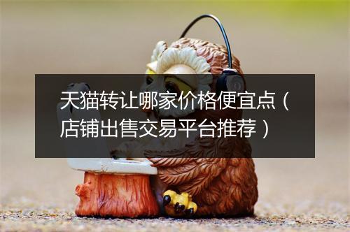 天猫转让哪家价格便宜点（店铺出售交易平台推荐）