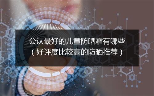公认最好的儿童防晒霜有哪些（好评度比较高的防晒推荐）