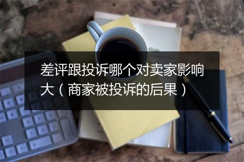 差评跟投诉哪个对卖家影响大（商家被投诉的后果）