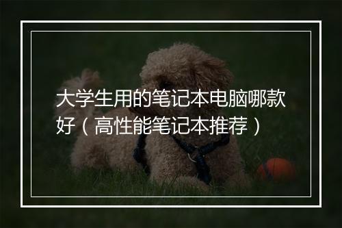 大学生用的笔记本电脑哪款好（高性能笔记本推荐）
