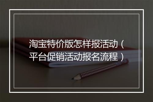 淘宝特价版怎样报活动（平台促销活动报名流程）
