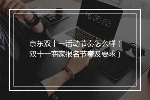 京东双十一活动节奏怎么样（双十一商家报名节奏及要求）