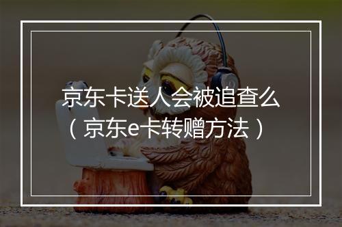 京东卡送人会被追查么（京东e卡转赠方法）