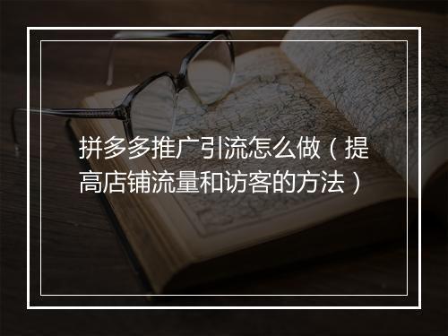 拼多多推广引流怎么做（提高店铺流量和访客的方法）