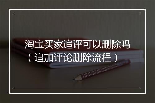 淘宝买家追评可以删除吗（追加评论删除流程）