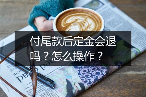 付尾款后定金会退吗？怎么操作？