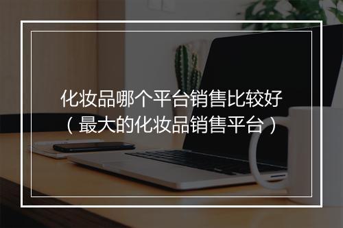 化妆品哪个平台销售比较好（最大的化妆品销售平台）