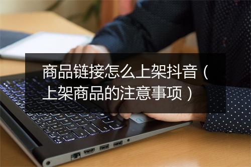 商品链接怎么上架抖音（上架商品的注意事项）
