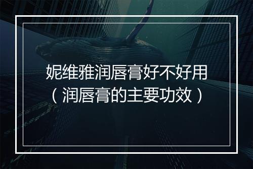 妮维雅润唇膏好不好用（润唇膏的主要功效）