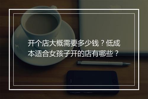 开个店大概需要多少钱？低成本适合女孩子开的店有哪些？