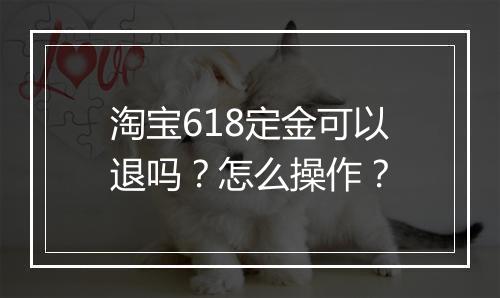 淘宝618定金可以退吗？怎么操作？