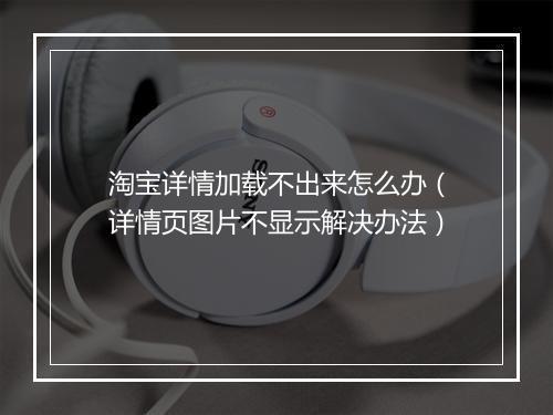 淘宝详情加载不出来怎么办（详情页图片不显示解决办法）