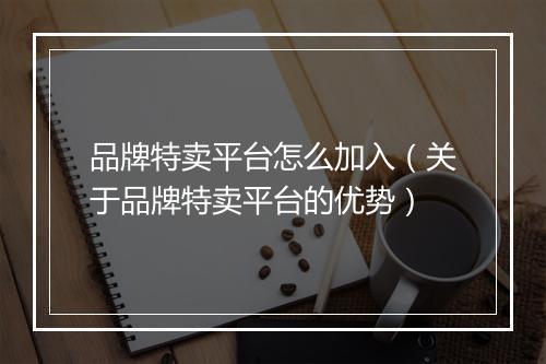 品牌特卖平台怎么加入（关于品牌特卖平台的优势）
