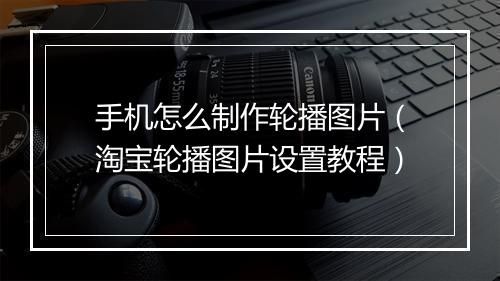 手机怎么制作轮播图片（淘宝轮播图片设置教程）