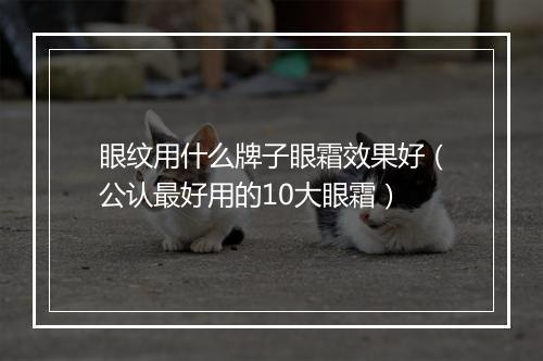 眼纹用什么牌子眼霜效果好（公认最好用的10大眼霜）