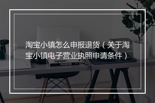 淘宝小镇怎么申报退货（关于淘宝小镇电子营业执照申请条件）