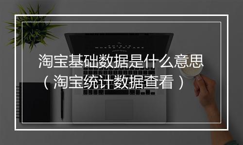淘宝基础数据是什么意思（淘宝统计数据查看）