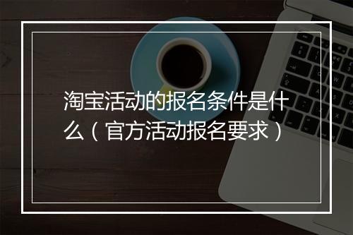 淘宝活动的报名条件是什么（官方活动报名要求）