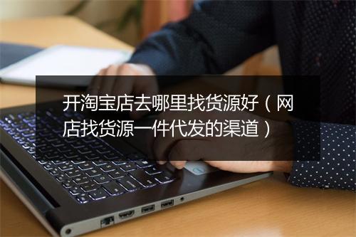 开淘宝店去哪里找货源好（网店找货源一件代发的渠道）