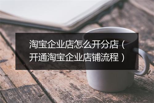 淘宝企业店怎么开分店（开通淘宝企业店铺流程）