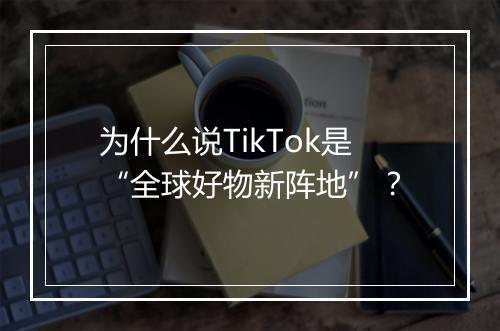 为什么说TikTok是“全球好物新阵地”？